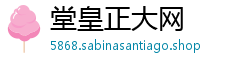 堂皇正大网 堂皇正大网